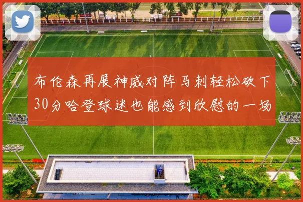 布伦森再展神威对阵马刺轻松砍下30分哈登球迷也能感到欣慰的一场比赛