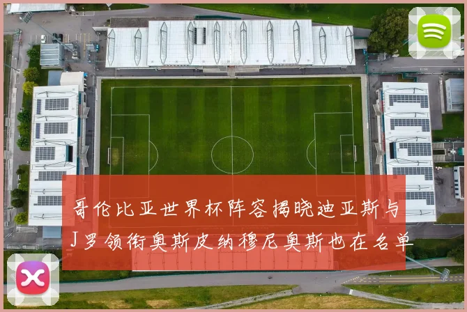哥伦比亚世界杯阵容揭晓迪亚斯与J罗领衔奥斯皮纳穆尼奥斯也在名单中