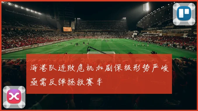 海港队连败危机加剧保级形势严峻亟需反弹拯救赛季