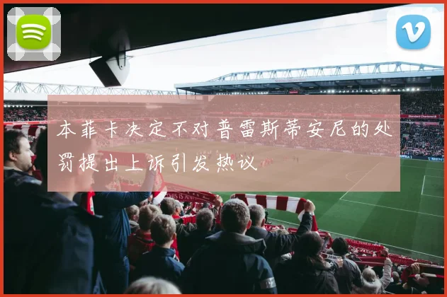 本菲卡决定不对普雷斯蒂安尼的处罚提出上诉引发热议