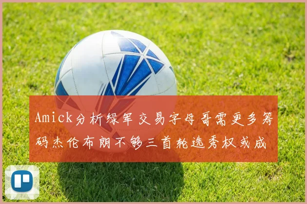Amick分析绿军交易字母哥需更多筹码杰伦布朗不够三首轮选秀权或成关键