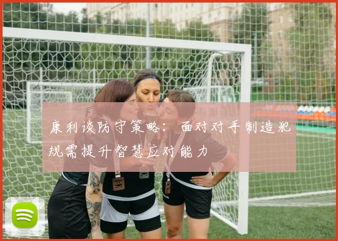 康利谈防守策略：面对对手制造犯规需提升智慧应对能力