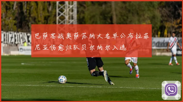 巴萨客战奥萨苏纳大名单公布拉菲尼亚伤愈归队贝尔纳尔入选