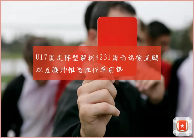 U17国足阵型解析4231周雨诺徐正鹏双后腰帅惟浩担任单前锋