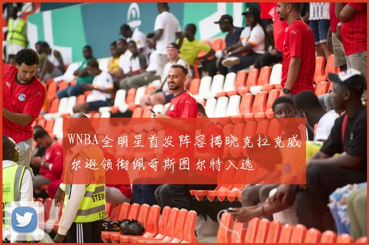 WNBA全明星首发阵容揭晓克拉克威尔逊领衔佩奇斯图尔特入选